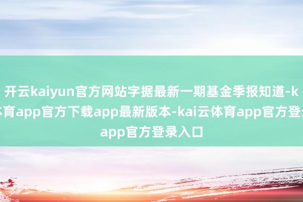 开云kaiyun官方网站字据最新一期基金季报知道-kai云体育app官方下载app最新版本-kai云体育app官方登录入口