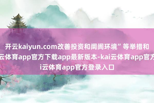 开云kaiyun.com改善投资和阛阓环境”等举措和条目-kai云体育app官方下载app最新版本-kai云体育app官方登录入口
