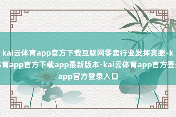 kai云体育app官方下载互联网零卖行业发挥亮眼-kai云体育app官方下载app最新版本-kai云体育app官方登录入口