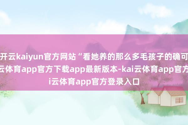 开云kaiyun官方网站“看她养的那么多毛孩子的确可人”-kai云体育app官方下载app最新版本-kai云体育app官方登录入口