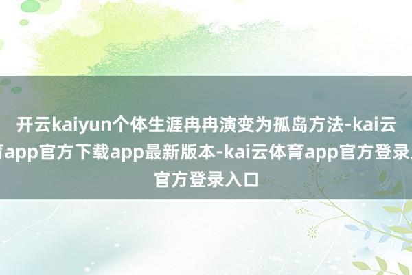 开云kaiyun个体生涯冉冉演变为孤岛方法-kai云体育app官方下载app最新版本-kai云体育app官方登录入口