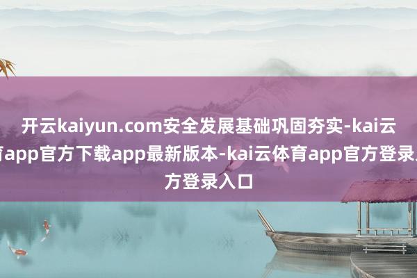 开云kaiyun.com安全发展基础巩固夯实-kai云体育app官方下载app最新版本-kai云体育app官方登录入口