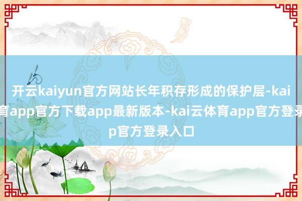 开云kaiyun官方网站长年积存形成的保护层-kai云体育app官方下载app最新版本-kai云体育app官方登录入口