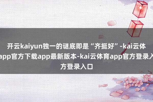 开云kaiyun独一的谜底即是“齐挺好”-kai云体育app官方下载app最新版本-kai云体育app官方登录入口