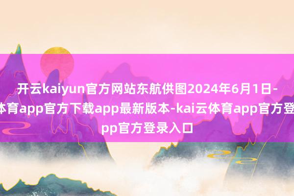 开云kaiyun官方网站东航供图　　2024年6月1日-kai云体育app官方下载app最新版本-kai云体育app官方登录入口