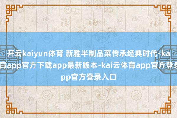 开云kaiyun体育 新雅半制品菜传承经典时代-kai云体育app官方下载app最新版本-kai云体育app官方登录入口