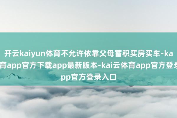 开云kaiyun体育不允许依靠父母蓄积买房买车-kai云体育app官方下载app最新版本-kai云体育app官方登录入口