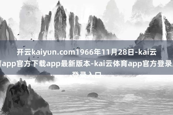 开云kaiyun.com1966年11月28日-kai云体育app官方下载app最新版本-kai云体育app官方登录入口