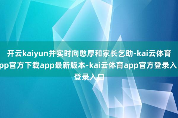 开云kaiyun并实时向憨厚和家长乞助-kai云体育app官方下载app最新版本-kai云体育app官方登录入口