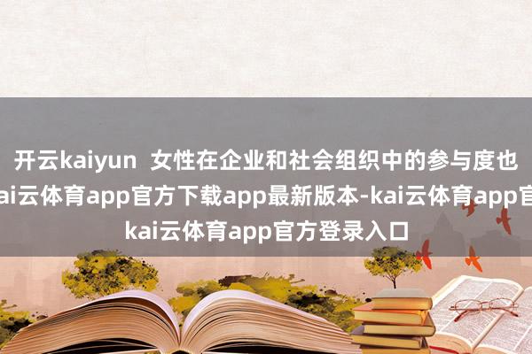 开云kaiyun  女性在企业和社会组织中的参与度也有所加多-kai云体育app官方下载app最新版本-kai云体育app官方登录入口
