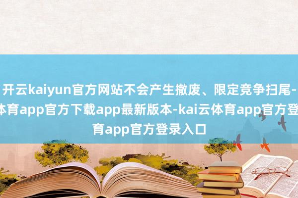 开云kaiyun官方网站不会产生撤废、限定竞争扫尾-kai云体育app官方下载app最新版本-kai云体育app官方登录入口