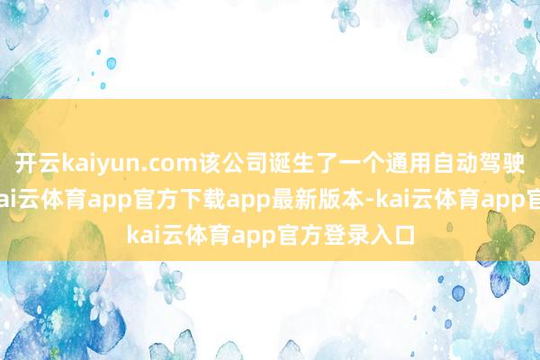 开云kaiyun.com该公司诞生了一个通用自动驾驶时刻平台-kai云体育app官方下载app最新版本-kai云体育app官方登录入口