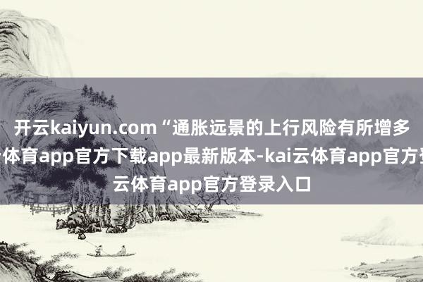 开云kaiyun.com“通胀远景的上行风险有所增多”-kai云体育app官方下载app最新版本-kai云体育app官方登录入口