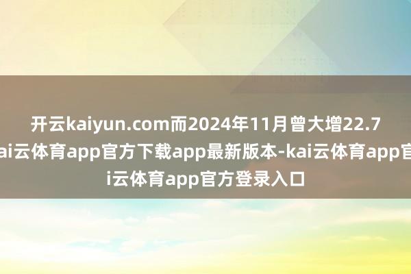 开云kaiyun.com而2024年11月曾大增22.7万东谈主-kai云体育app官方下载app最新版本-kai云体育app官方登录入口