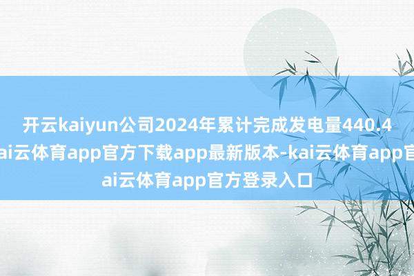 开云kaiyun公司2024年累计完成发电量440.4亿千瓦时-kai云体育app官方下载app最新版本-kai云体育app官方登录入口
