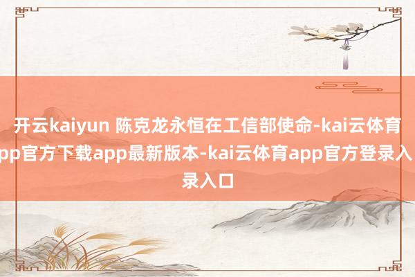 开云kaiyun 陈克龙永恒在工信部使命-kai云体育app官方下载app最新版本-kai云体育app官方登录入口