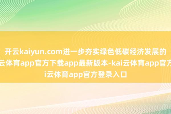 开云kaiyun.com进一步夯实绿色低碳经济发展的根基-kai云体育app官方下载app最新版本-kai云体育app官方登录入口