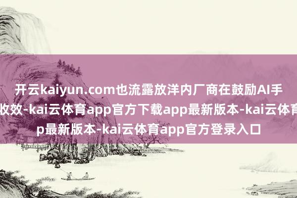 开云kaiyun.com也流露放洋内厂商在鼓励AI手机革命上的神勇与收效-kai云体育app官方下载app最新版本-kai云体育app官方登录入口