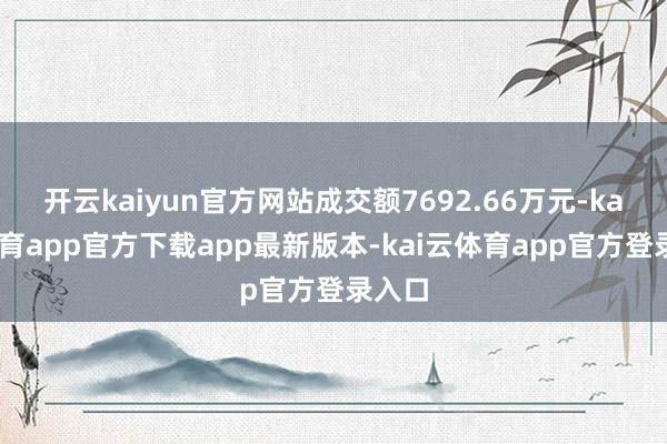 开云kaiyun官方网站成交额7692.66万元-kai云体育app官方下载app最新版本-kai云体育app官方登录入口