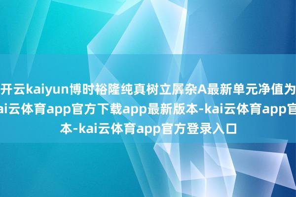 开云kaiyun博时裕隆纯真树立羼杂A最新单元净值为3.166元-kai云体育app官方下载app最新版本-kai云体育app官方登录入口