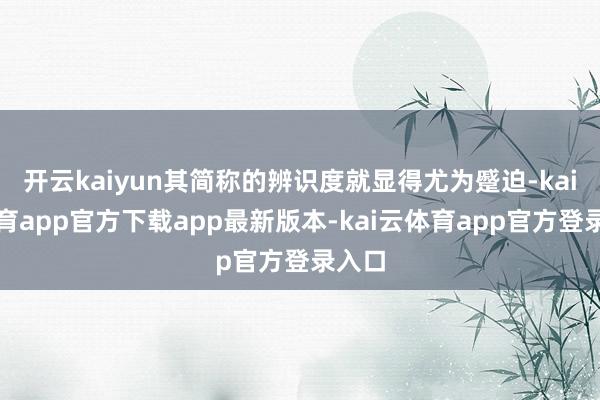 开云kaiyun其简称的辨识度就显得尤为蹙迫-kai云体育app官方下载app最新版本-kai云体育app官方登录入口