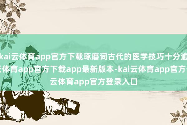 kai云体育app官方下载琢磨词古代的医学技巧十分逾期-kai云体育app官方下载app最新版本-kai云体育app官方登录入口