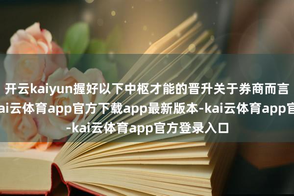 开云kaiyun握好以下中枢才能的晋升关于券商而言至关要害-kai云体育app官方下载app最新版本-kai云体育app官方登录入口