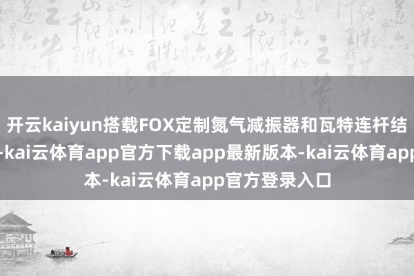 开云kaiyun搭载FOX定制氮气减振器和瓦特连杆结构的后悬架等-kai云体育app官方下载app最新版本-kai云体育app官方登录入口