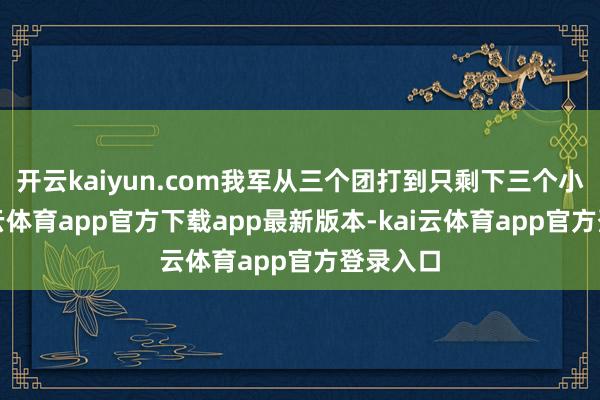 开云kaiyun.com我军从三个团打到只剩下三个小组-kai云体育app官方下载app最新版本-kai云体育app官方登录入口