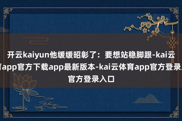 开云kaiyun他缓缓昭彰了：要想站稳脚跟-kai云体育app官方下载app最新版本-kai云体育app官方登录入口