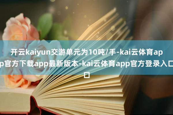 开云kaiyun交游单元为10吨/手-kai云体育app官方下载app最新版本-kai云体育app官方登录入口