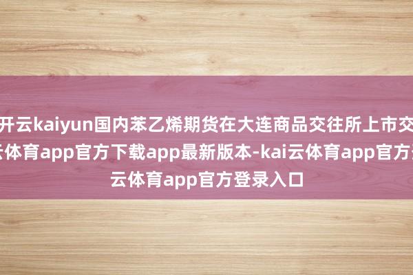 开云kaiyun国内苯乙烯期货在大连商品交往所上市交往-kai云体育app官方下载app最新版本-kai云体育app官方登录入口