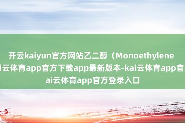 开云kaiyun官方网站乙二醇（Monoethylene Glycol-kai云体育app官方下载app最新版本-kai云体育app官方登录入口