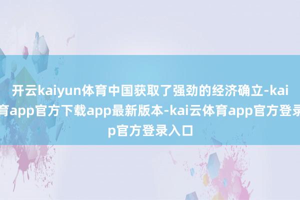开云kaiyun体育中国获取了强劲的经济确立-kai云体育app官方下载app最新版本-kai云体育app官方登录入口