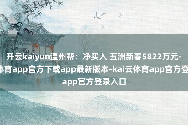 开云kaiyun温州帮：净买入 五洲新春5822万元-kai云体育app官方下载app最新版本-kai云体育app官方登录入口