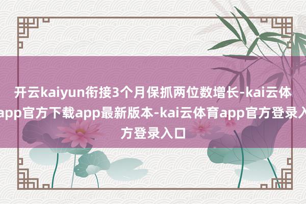 开云kaiyun衔接3个月保抓两位数增长-kai云体育app官方下载app最新版本-kai云体育app官方登录入口