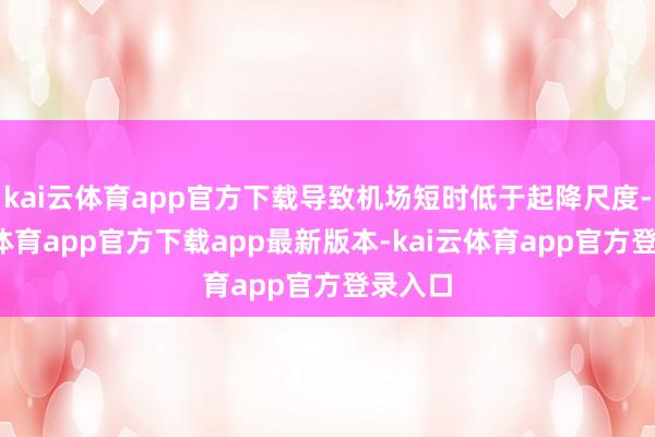 kai云体育app官方下载导致机场短时低于起降尺度-kai云体育app官方下载app最新版本-kai云体育app官方登录入口