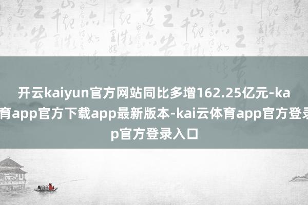 开云kaiyun官方网站同比多增162.25亿元-kai云体育app官方下载app最新版本-kai云体育app官方登录入口