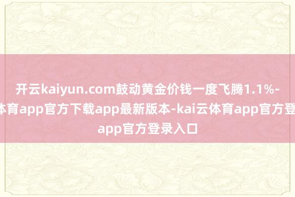 开云kaiyun.com鼓动黄金价钱一度飞腾1.1%-kai云体育app官方下载app最新版本-kai云体育app官方登录入口