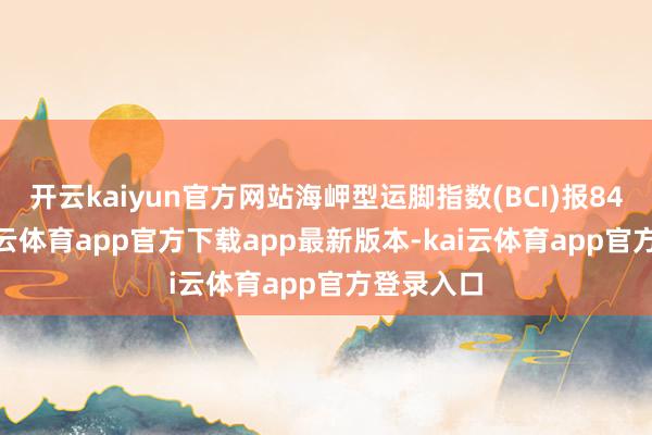 开云kaiyun官方网站海岬型运脚指数(BCI)报841 点-kai云体育app官方下载app最新版本-kai云体育app官方登录入口