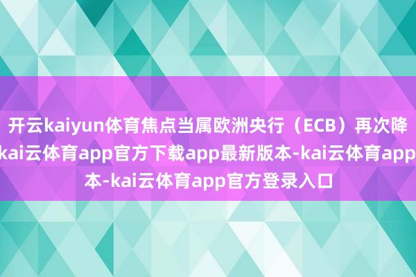 开云kaiyun体育焦点当属欧洲央行（ECB）再次降息25个基点-kai云体育app官方下载app最新版本-kai云体育app官方登录入口