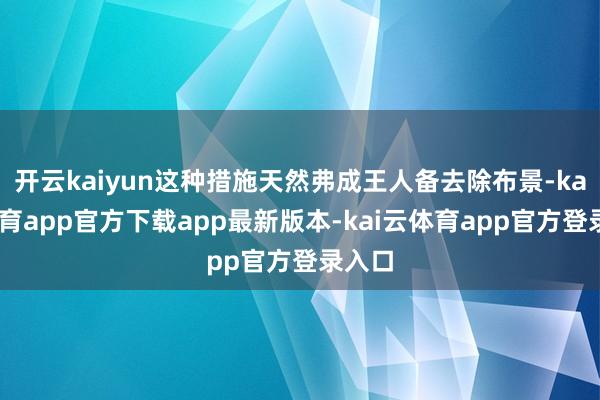 开云kaiyun这种措施天然弗成王人备去除布景-kai云体育app官方下载app最新版本-kai云体育app官方登录入口