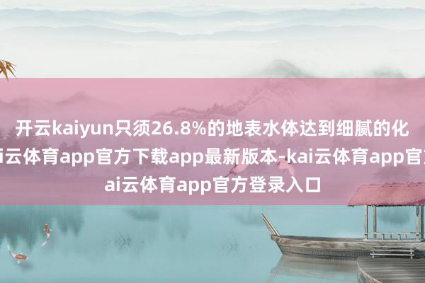 开云kaiyun只须26.8%的地表水体达到细腻的化学状态-kai云体育app官方下载app最新版本-kai云体育app官方登录入口