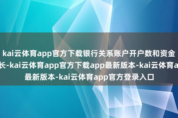 kai云体育app官方下载银行关系账户开户数和资金范畴完了大幅增长-kai云体育app官方下载app最新版本-kai云体育app官方登录入口