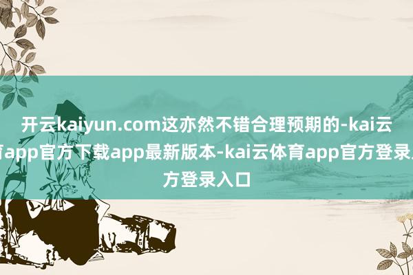 开云kaiyun.com这亦然不错合理预期的-kai云体育app官方下载app最新版本-kai云体育app官方登录入口