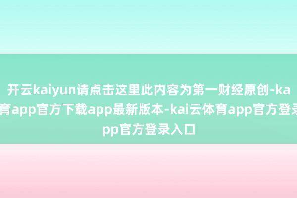 开云kaiyun请点击这里此内容为第一财经原创-kai云体育app官方下载app最新版本-kai云体育app官方登录入口