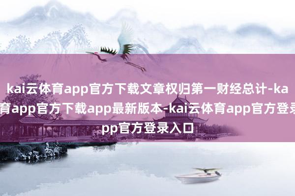 kai云体育app官方下载文章权归第一财经总计-kai云体育app官方下载app最新版本-kai云体育app官方登录入口
