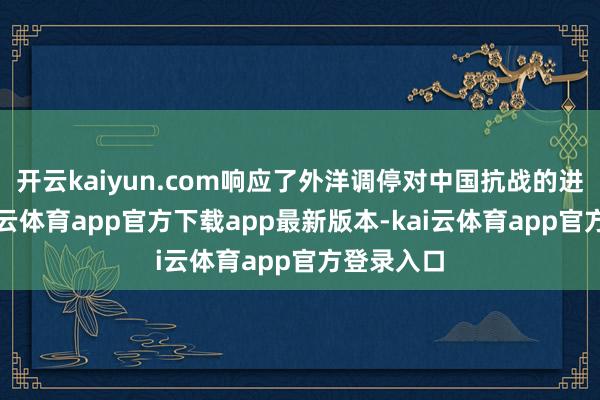 开云kaiyun.com响应了外洋调停对中国抗战的进犯性-kai云体育app官方下载app最新版本-kai云体育app官方登录入口
