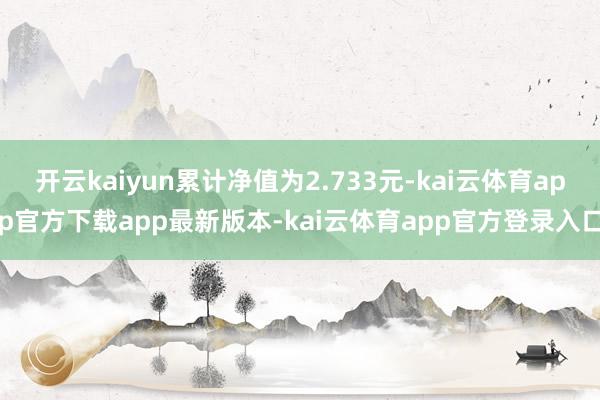 开云kaiyun累计净值为2.733元-kai云体育app官方下载app最新版本-kai云体育app官方登录入口