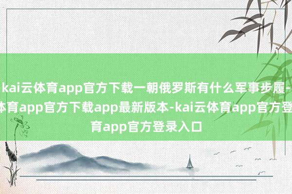 kai云体育app官方下载一朝俄罗斯有什么军事步履-kai云体育app官方下载app最新版本-kai云体育app官方登录入口